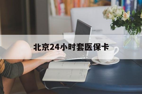宿州24小时套医保卡(北京医保卡使用指南)
