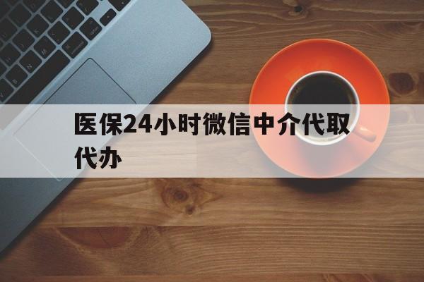 宿州医保24小时微信中介代取代办(医保24小时微信中介代取代办可靠吗)