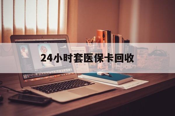宿州24小时套医保卡回收(回收医保卡额度)