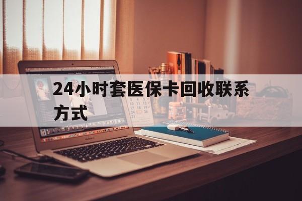 宿州24小时套医保卡回收联系方式(24小时套医保卡回收联系方式中介)