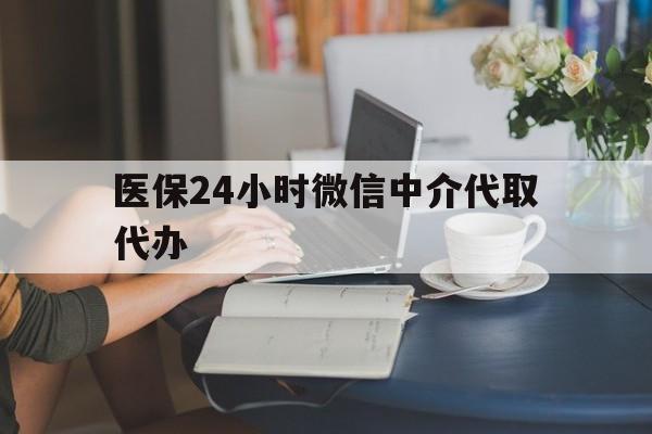 宿州医保24小时微信中介代取代办(医保代办服务)
