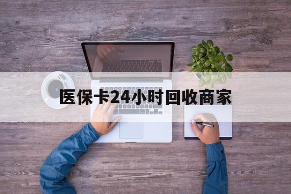 宿州医保卡24小时回收商家(医保卡回收电话)