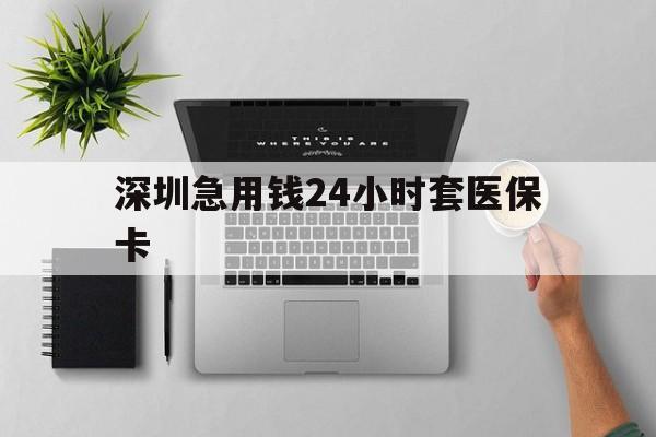 宿州深圳急用钱24小时套医保卡(深圳24小时套社保卡)