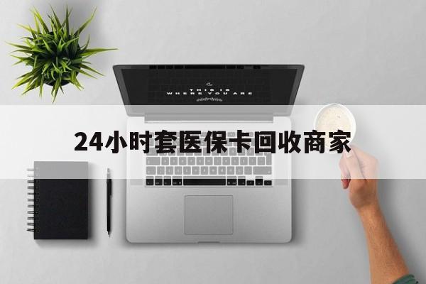 宿州24小时套医保卡回收商家(医保取现24小时微信)
