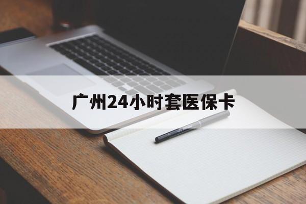 宿州广州24小时套医保卡(广州收医保卡)