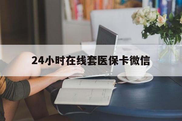 宿州24小时在线套医保卡微信(24小时在线套医保卡微信中介)