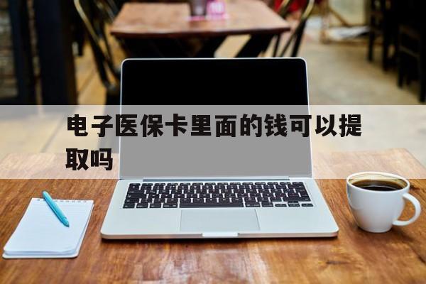 宿州电子医保卡里面的钱可以提取吗(电子医保卡能使用医保余额吗)
