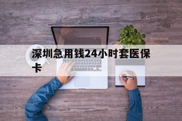宿州深圳急用钱24小时套医保卡(深圳医保24小时在线咨询)