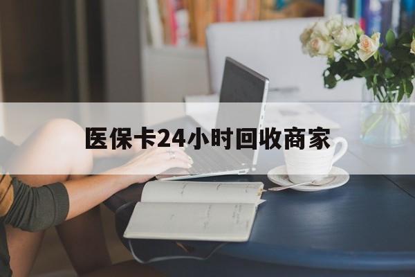 宿州医保卡24小时回收商家(高价回收医保卡联系方式)
