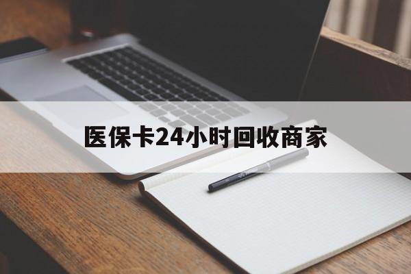 宿州医保卡24小时回收商家(医保卡24小时回收商家会知道吗)