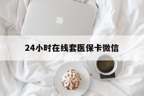 宿州24小时在线套医保卡微信(24小时在线套医保卡微信能用吗)