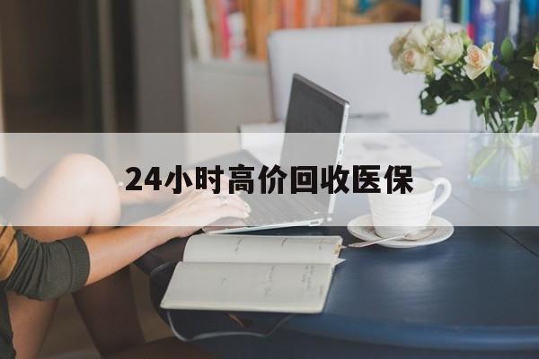 宿州24小时高价回收医保(24小时高价回收医保小额)