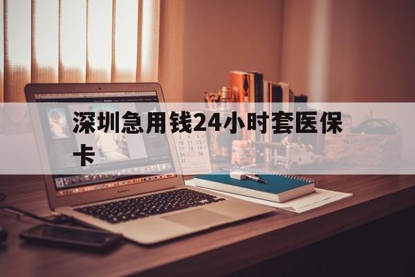 宿州深圳急用钱24小时套医保卡(深圳急用钱套医保卡联系方式)