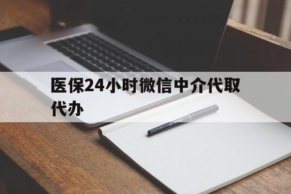 宿州医保24小时微信中介代取代办(代办医疗保险中介怎么收费)
