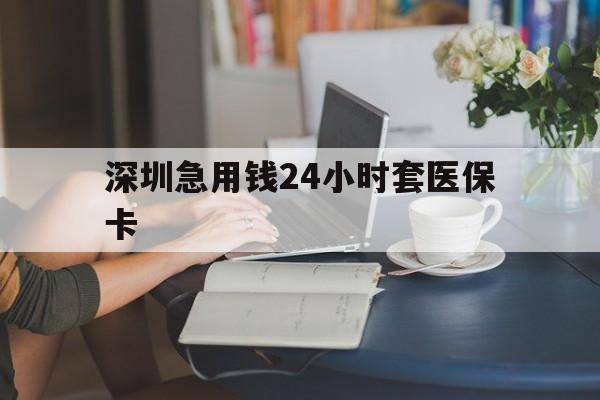 宿州深圳急用钱24小时套医保卡(深圳医保卡提取现金方法)