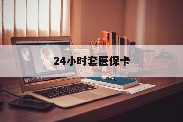 宿州24小时套医保卡(24小时套医保卡微信的优势)