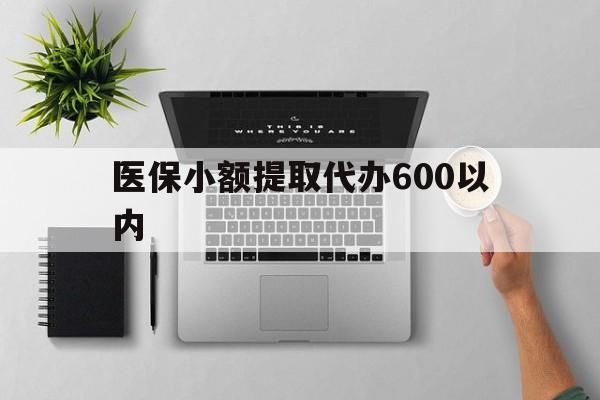 宿州医保小额提取代办600以内(医保小额提取代办600以内微信)