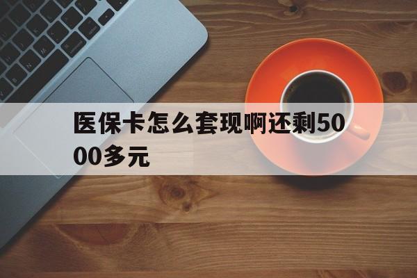 宿州医保卡怎么套现啊还剩5000多元(医保卡咋套现)